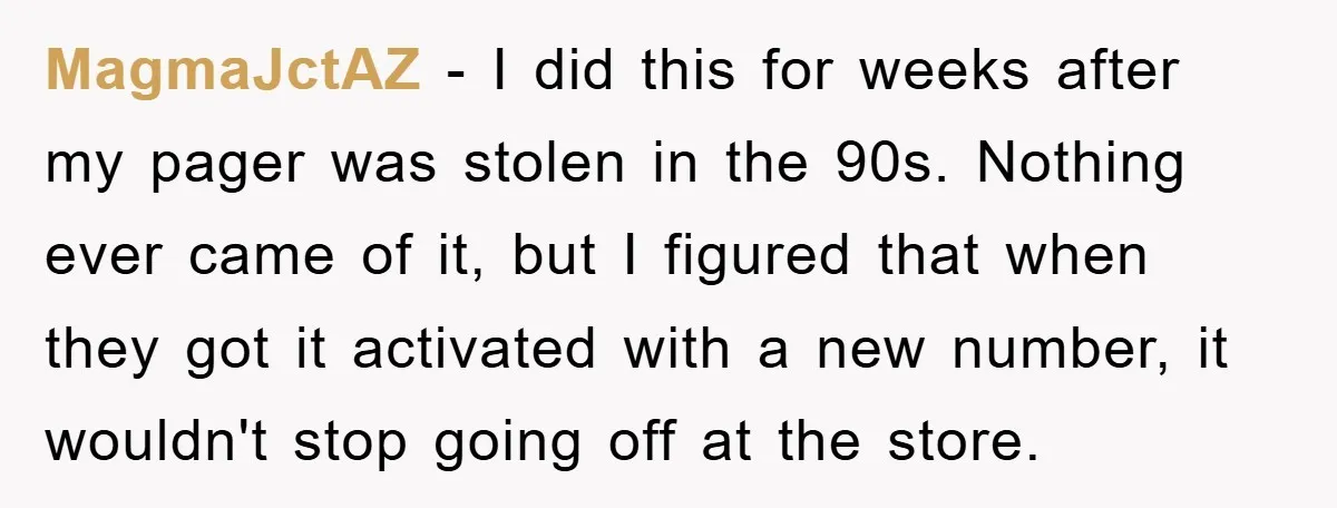 MagmaJctAZ − I did this for weeks after my pager was stolen in the 90s. Nothing ever came of it, but I figured that when they got it activated with...