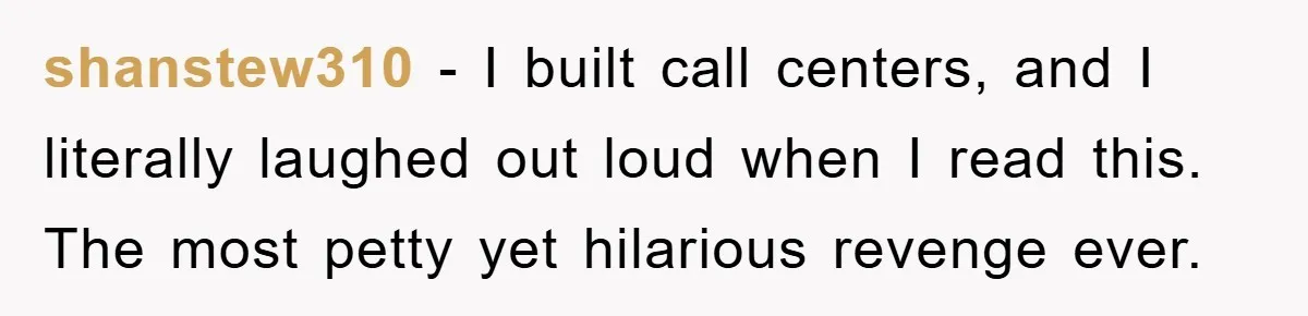 shanstew310 − I built call centers, and I literally laughed out loud when I read this. The most petty yet hilarious revenge ever.