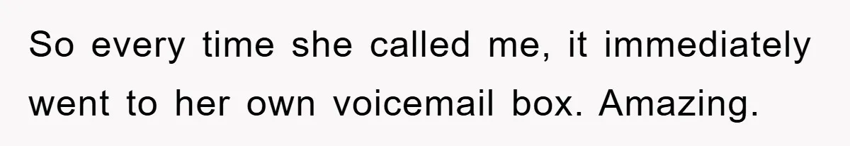 So every time she called me, it immediately went to her own voicemail box. Amazing.