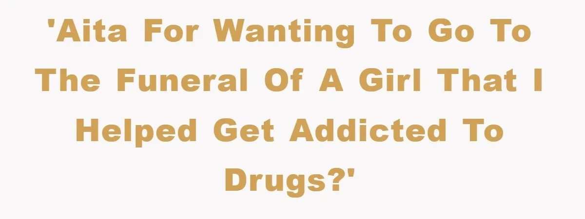 'AITA for wanting to go to the funeral of a girl that I helped get addicted to drugs?'