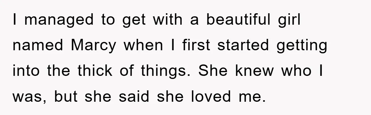 I managed to get with a beautiful girl named Marcy when I first started getting into the thick of things. She knew who I was, but she said she loved...