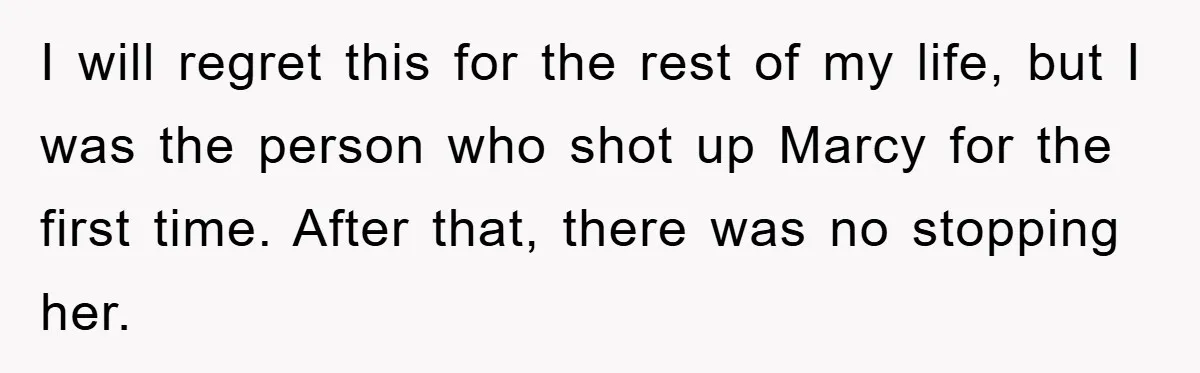 I will regret this for the rest of my life, but I was the person who shot up Marcy for the first time. After that, there was no stopping her.