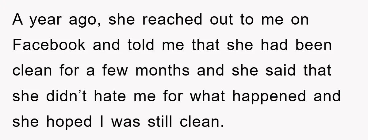 A year ago, she reached out to me on Facebook and told me that she had been clean for a few months and she said that she didn’t hate me...