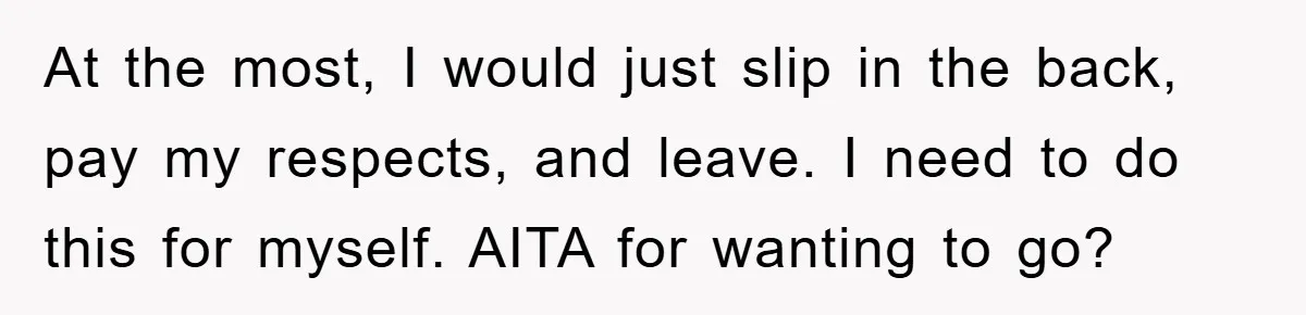 At the most, I would just slip in the back, pay my respects, and leave. I need to do this for myself. AITA for wanting to go?
