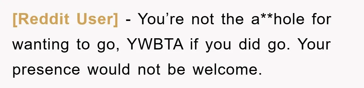 [Reddit User] − You’re not the a**hole for wanting to go, YWBTA if you did go. Your presence would not be welcome.