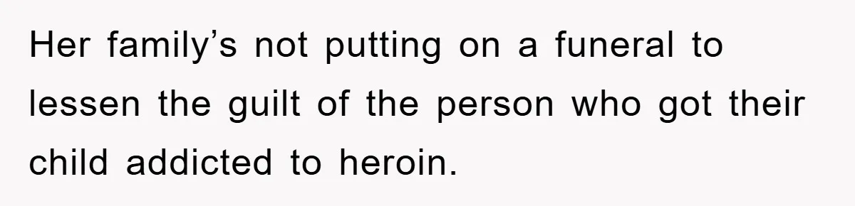 Her family’s not putting on a funeral to lessen the guilt of the person who got their child addicted to heroin.