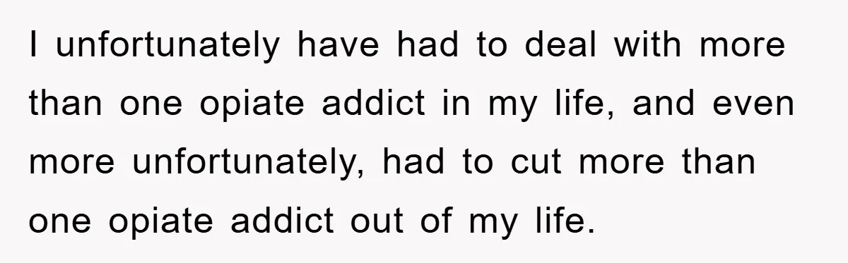 I unfortunately have had to deal with more than one opiate addict in my life, and even more unfortunately, had to cut more than one opiate addict out of my...