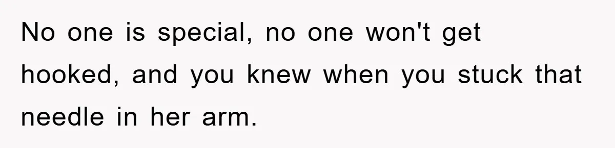 No one is special, no one won't get hooked, and you knew when you stuck that needle in her arm.