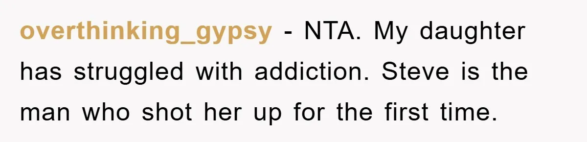 overthinking_gypsy − NTA. My daughter has struggled with addiction. Steve is the man who shot her up for the first time.