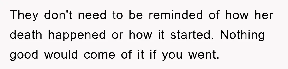 They don't need to be reminded of how her death happened or how it started. Nothing good would come of it if you went.