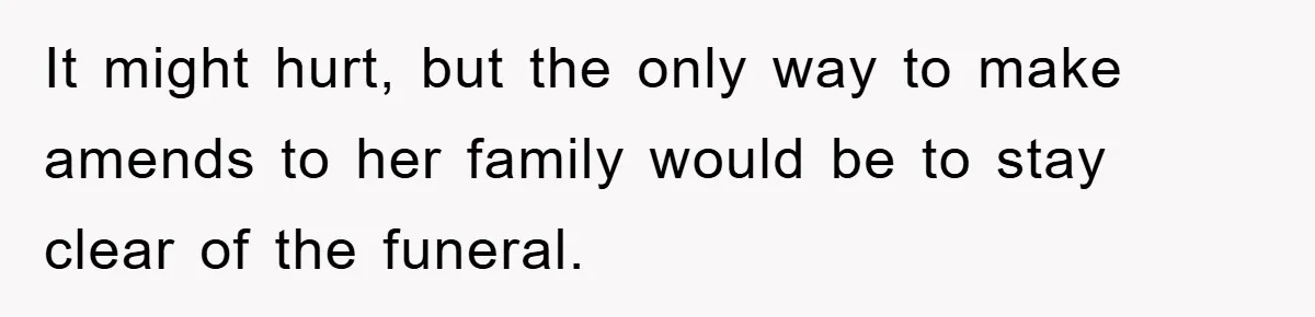 It might hurt, but the only way to make amends to her family would be to stay clear of the funeral.