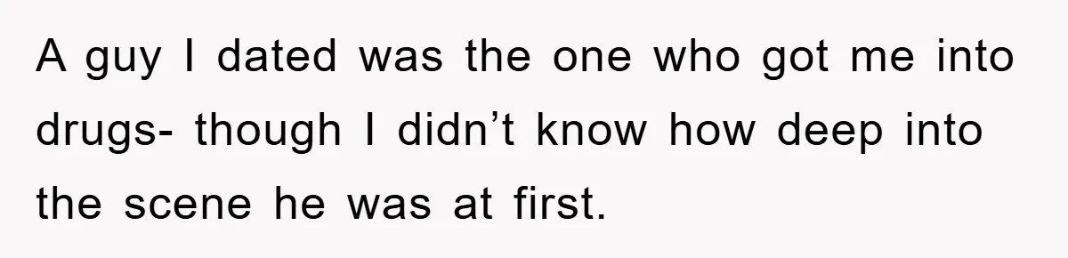A guy I dated was the one who got me into drugs- though I didn’t know how deep into the scene he was at first.