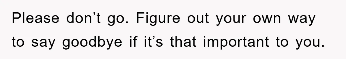 Please don’t go. Figure out your own way to say goodbye if it’s that important to you.