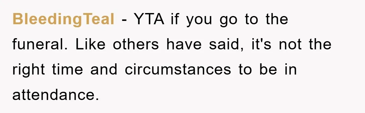 BleedingTeal − YTA if you go to the funeral. Like others have said, it's not the right time and circumstances to be in attendance.
