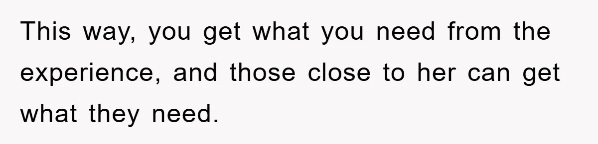 This way, you get what you need from the experience, and those close to her can get what they need.