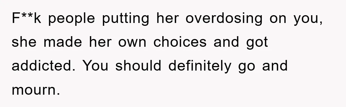 F**k people putting her overdosing on you, she made her own choices and got addicted. You should definitely go and mourn.