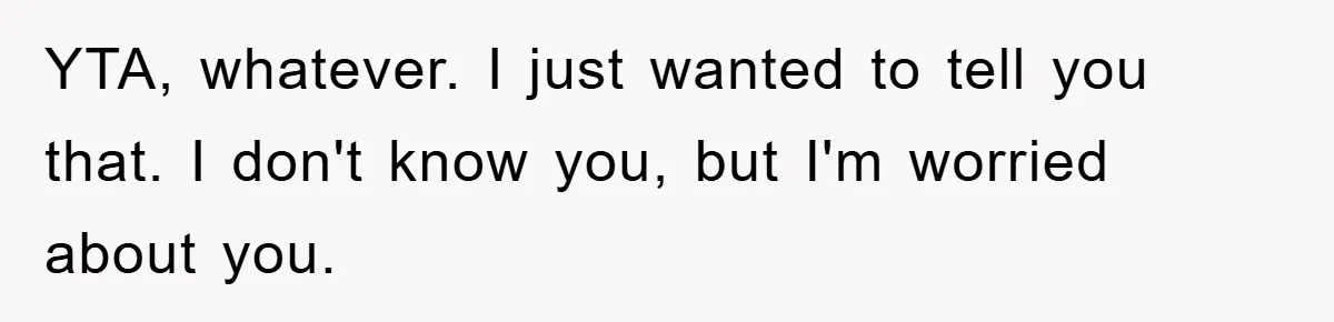 YTA, whatever. I just wanted to tell you that. I don't know you, but I'm worried about you.
