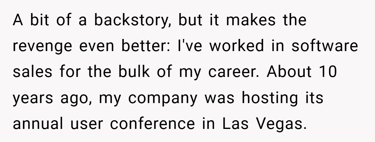A bit of a backstory, but it makes the revenge even better: I've worked in software sales for the bulk of my career. About 10 years ago, my company was...