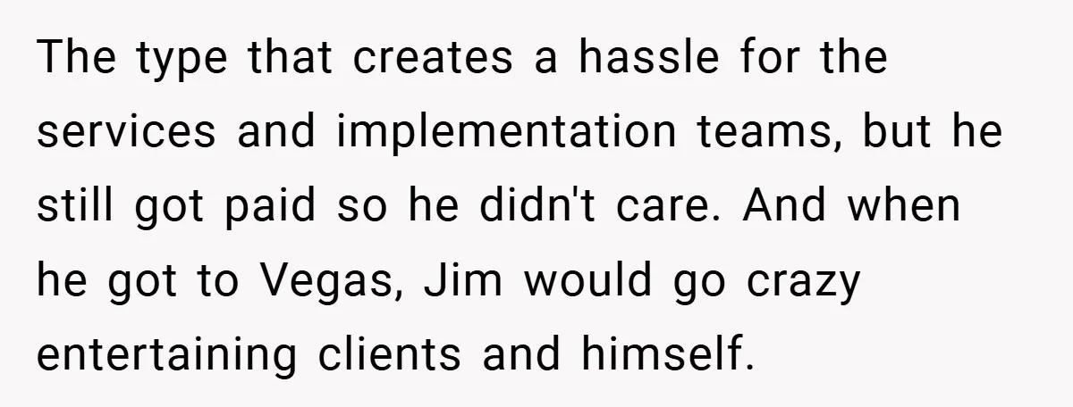 The type that creates a hassle for the services and implementation teams, but he still got paid so he didn't care. And when he got to Vegas, Jim would go...