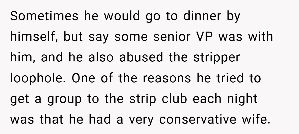 Sometimes he would go to dinner by himself, but say some senior VP was with him, and he also abused the stripper loophole. One of the reasons he tried to...