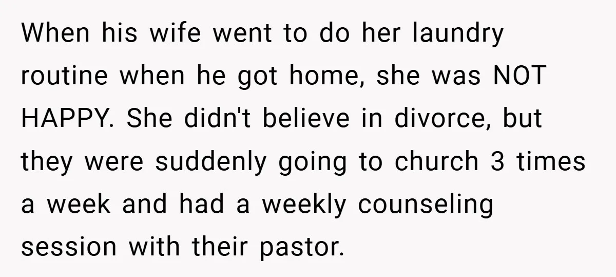 When his wife went to do her laundry routine when he got home, she was NOT HAPPY. She didn't believe in divorce, but they were suddenly going to church 3...