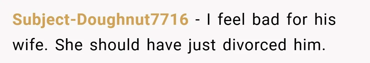 Subject-Doughnut7716 − I feel bad for his wife. She should have just divorced him.