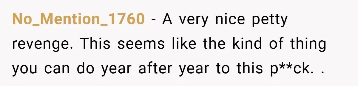 No_Mention_1760 − A very nice petty revenge. This seems like the kind of thing you can do year after year to this p**ck. .