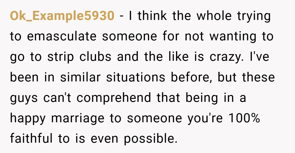 Ok_Example5930 − I think the whole trying to emasculate someone for not wanting to go to strip clubs and the like is crazy. I've been in similar situations before, but...