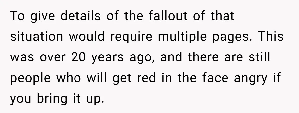 To give details of the fallout of that situation would require multiple pages. This was over 20 years ago, and there are still people who will get red in the...
