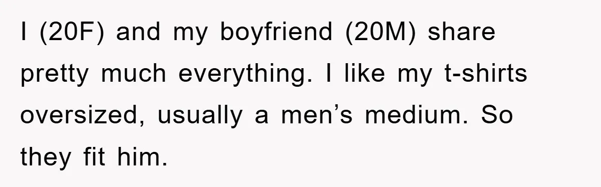 I (20F) and my boyfriend (20M) share pretty much everything. I like my t-shirts oversized, usually a men’s medium. So they fit him.