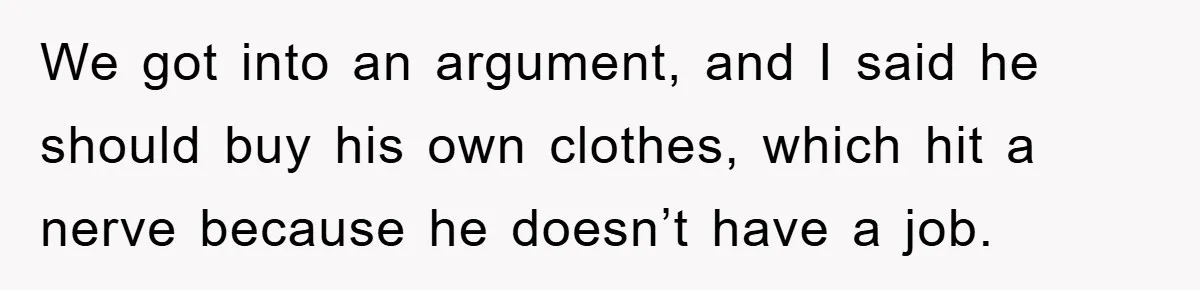We got into an argument, and I said he should buy his own clothes, which hit a nerve because he doesn’t have a job.