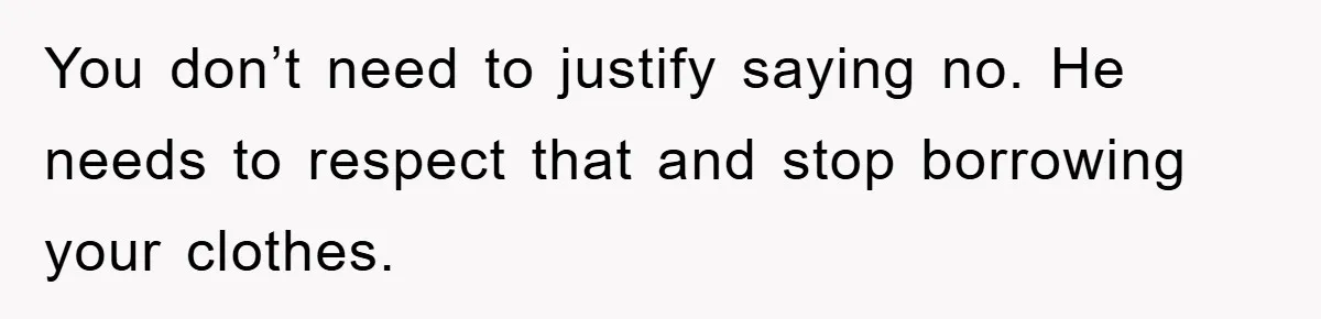 You don’t need to justify saying no. He needs to respect that and stop borrowing your clothes.