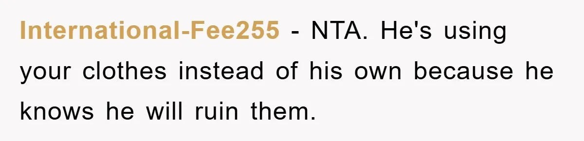 International-Fee255 − NTA. He's using your clothes instead of his own because he knows he will ruin them.