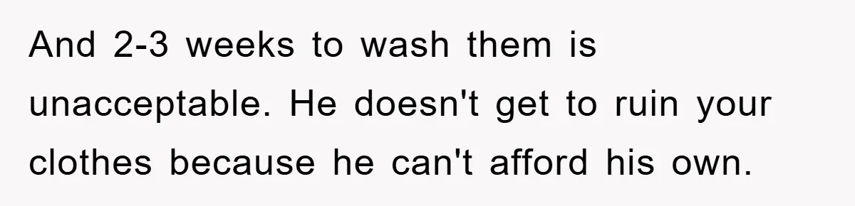 And 2-3 weeks to wash them is unacceptable. He doesn't get to ruin your clothes because he can't afford his own.