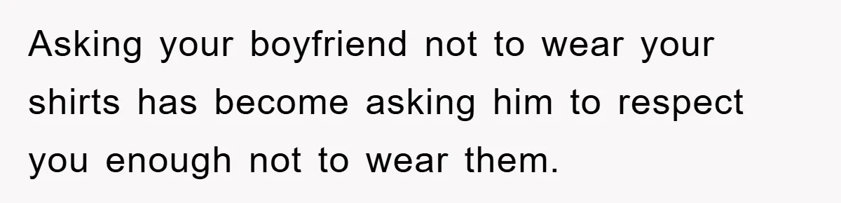Asking your boyfriend not to wear your shirts has become asking him to respect you enough not to wear them.