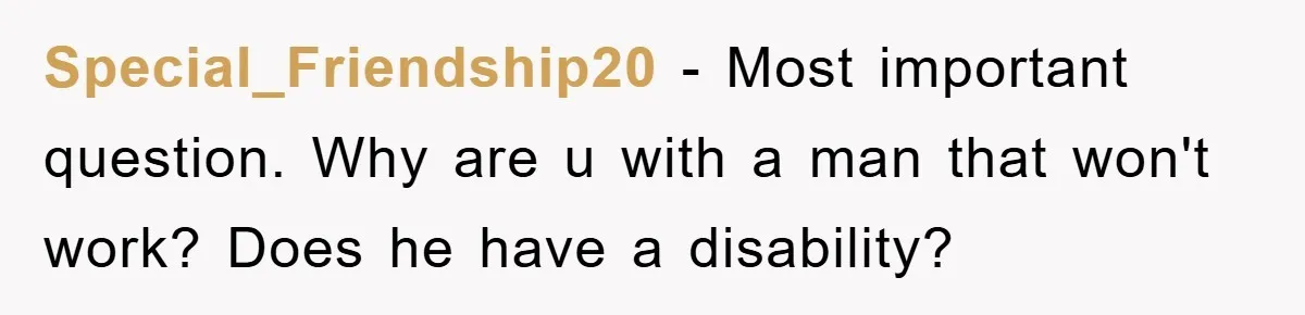 Special_Friendship20 − Most important question. Why are u with a man that won't work? Does he have a disability?
