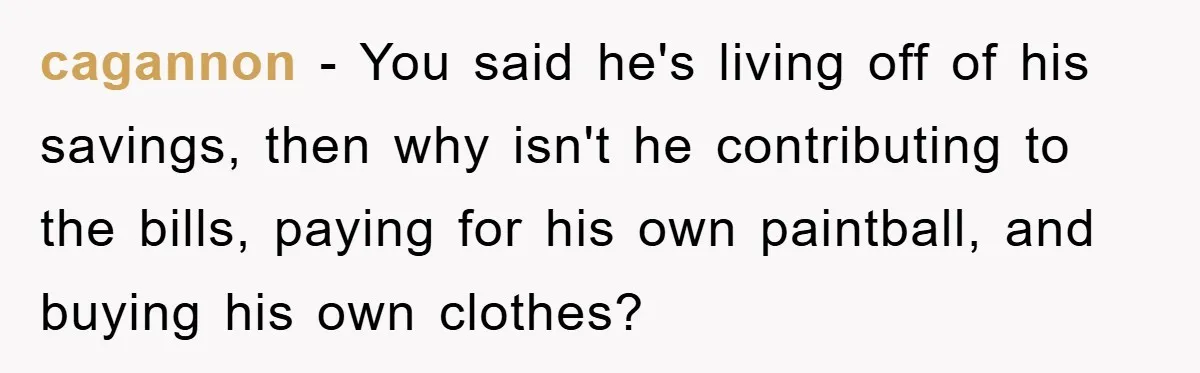 cagannon − You said he's living off of his savings, then why isn't he contributing to the bills, paying for his own paintball, and buying his own clothes?
