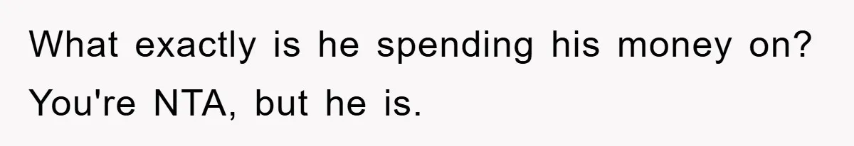 What exactly is he spending his money on? You're NTA, but he is.