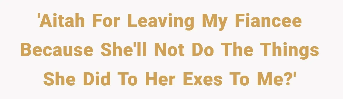 'AITAH for leaving my fiancee because she'll not do the things she did to her exes to me?'