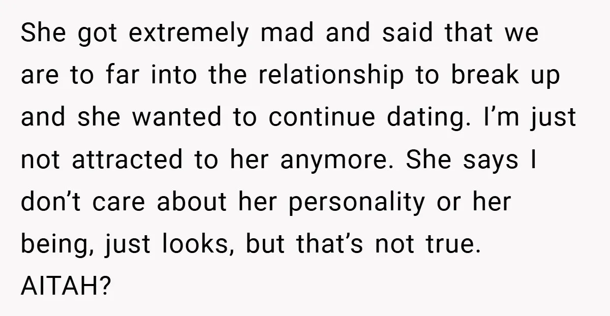She got extremely mad and said that we are to far into the relationship to break up and she wanted to continue dating. I’m just not attracted to her anymore....