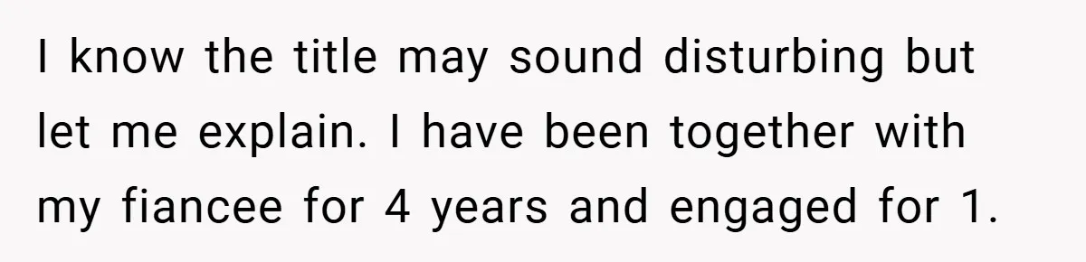 I know the title may sound disturbing but let me explain. I have been together with my fiancee for 4 years and engaged for 1.