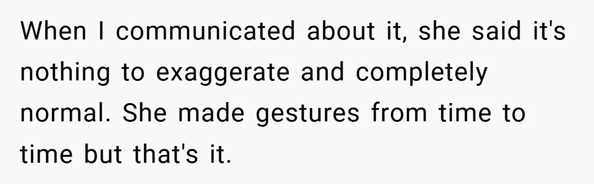 When I communicated about it, she said it's nothing to exaggerate and completely normal. She made gestures from time to time but that's it.