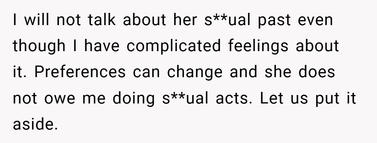 I will not talk about her s**ual past even though I have complicated feelings about it. Preferences can change and she does not owe me doing s**ual acts. Let us...