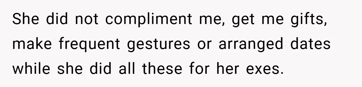 She did not compliment me, get me gifts, make frequent gestures or arranged dates while she did all these for her exes.