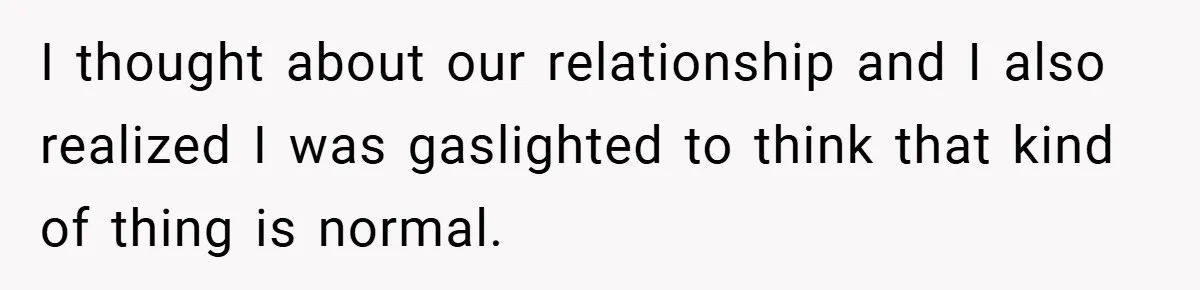 I thought about our relationship and I also realized I was gaslighted to think that kind of thing is normal.