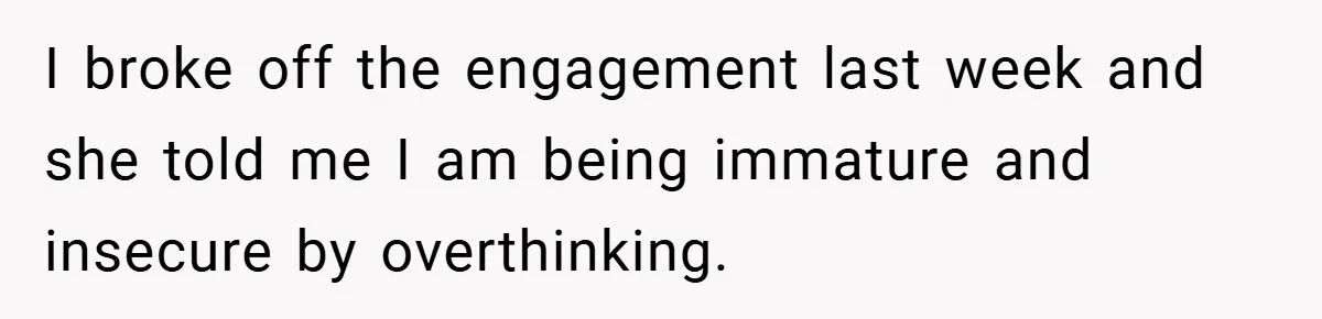 I broke off the engagement last week and she told me I am being immature and insecure by overthinking.