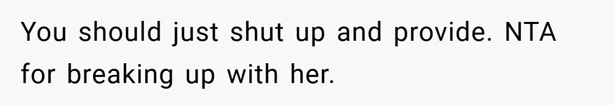 You should just shut up and provide. NTA for breaking up with her.
