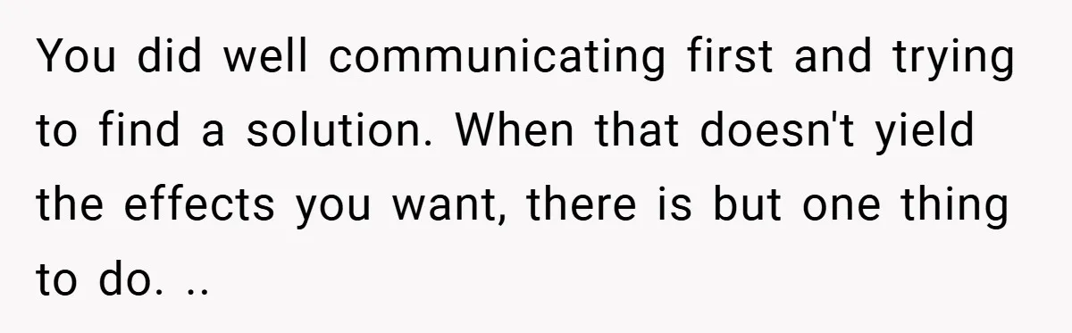 You did well communicating first and trying to find a solution. When that doesn't yield the effects you want, there is but one thing to do. ..