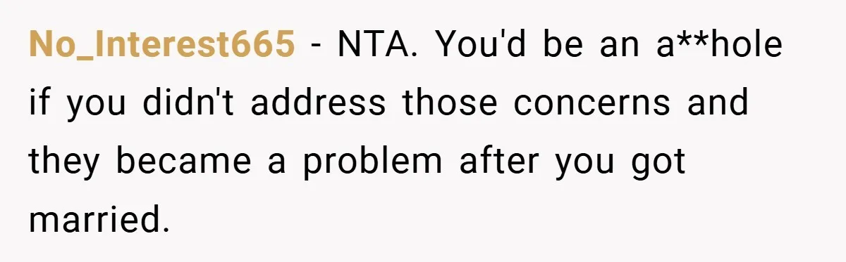 No_Interest665 − NTA. You'd be an a**hole if you didn't address those concerns and they became a problem after you got married.