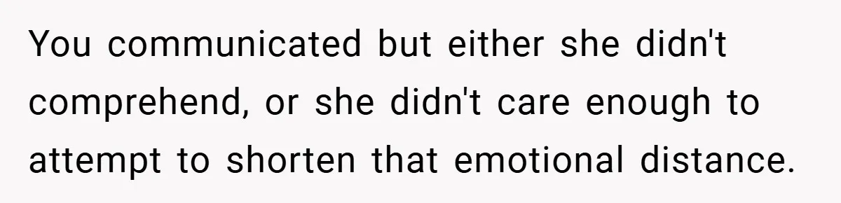 You communicated but either she didn't comprehend, or she didn't care enough to attempt to shorten that emotional distance.